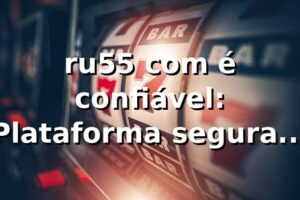 ru55 com é confiável: Plataforma segura e completa